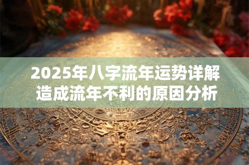2025年八字流年运势详解 造成流年不利的原因分析