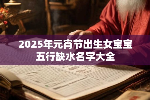 2025年元宵节出生女宝宝五行缺水名字大全