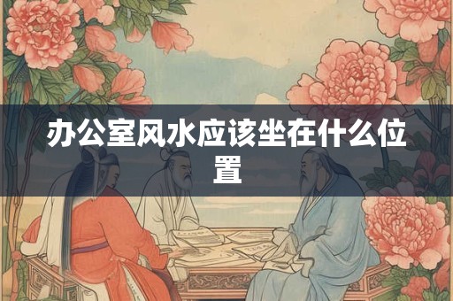 办公室风水应该坐在什么位置