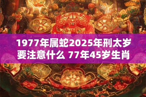 详细阅读:1977年属蛇2025年刑太岁要注意什么 77年45岁生肖蛇逢虎年运势如何 1977年属蛇2025年刑太岁要注意什么 77年45岁生肖蛇逢虎年运势如何