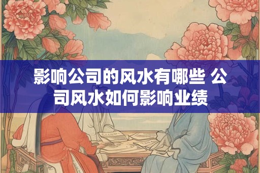 影响公司的风水有哪些 公司风水如何影响业绩 影响公司的风水有哪些 公司风水如何影响业绩