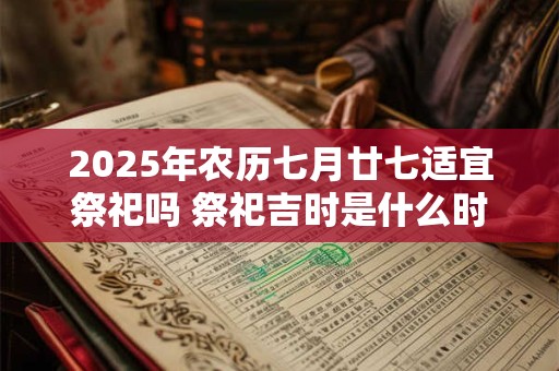 2025年农历七月廿七适宜祭祀吗 祭祀吉时是什么时候