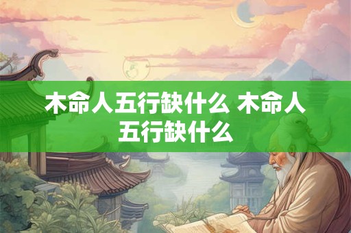 木命人五行缺什么 木命人五行缺什么