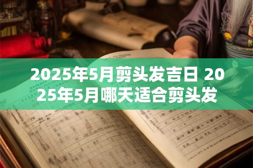2025年5月剪头发吉日 2025年5月哪天适合剪头发