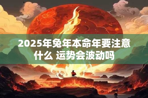 2025年兔年本命年要注意什么 运势会波动吗