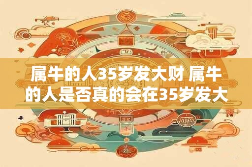 属牛的人35岁发大财 属牛的人是否真的会在35岁发大财