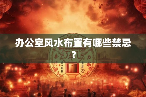 办公室风水布置有哪些禁忌？