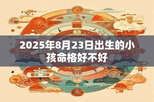 2025年8月23日出生的小孩命格好不好 2025年8月23日出生的小孩命格好不好