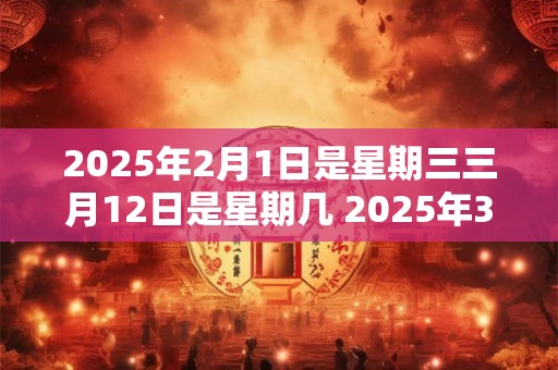 2025年2月1日是星期三三月12日是星期几 2025年3月12日是星期几