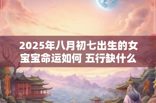 2025年八月初七出生的女宝宝命运如何 五行缺什么
