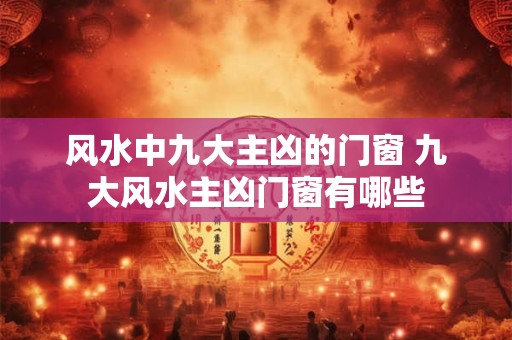 风水中九大主凶的门窗 九大风水主凶门窗有哪些