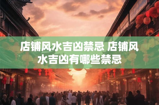 店铺风水吉凶禁忌 店铺风水吉凶有哪些禁忌