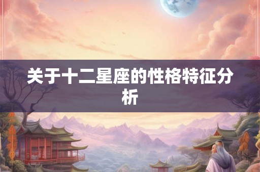 关于十二星座的性格特征分析 关于十二星座的性格特征分析