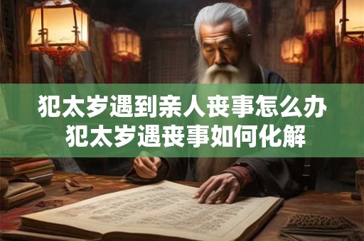 犯太岁遇到亲人丧事怎么办 犯太岁遇丧事如何化解