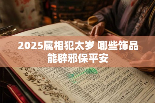 2025属相犯太岁 哪些饰品能辟邪保平安