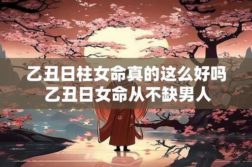 乙丑日柱女命真的这么好吗 乙丑日女命从不缺男人