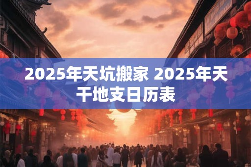 2025年天坑搬家 2025年天干地支日历表