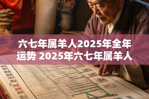 六七年属羊人2025年全年运势 2025年六七年属羊人的全年运势如何