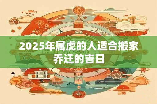 2025年属虎的人适合搬家乔迁的吉日