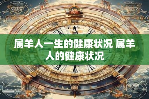 属羊人一生的健康状况 属羊人的健康状况