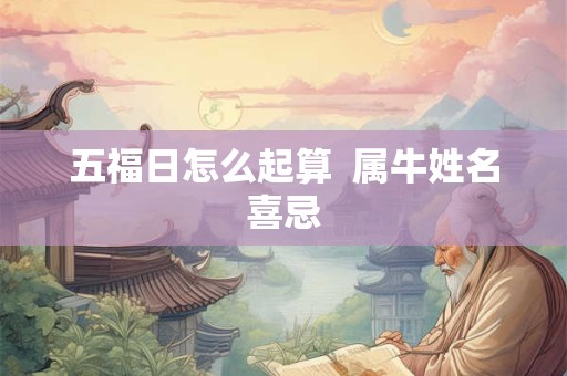 五福日怎么起算 属牛姓名喜忌 五福日怎么起算 属牛姓名喜忌