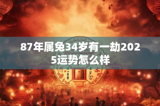 87年属兔34岁有一劫2025运势怎么样