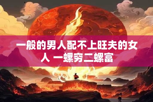一般的男人配不上旺夫的女人 一螺穷二螺富