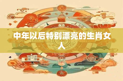 中年以后特别漂亮的生肖女人