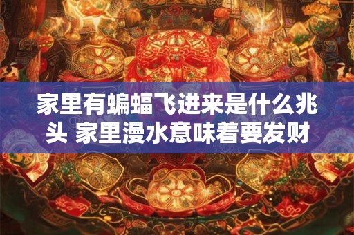 家里有蝙蝠飞进来是什么兆头 家里漫水意味着要发财