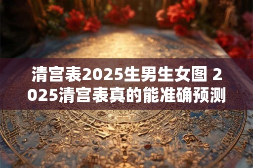 清宫表2025生男生女图 2025清宫表真的能准确预测宝宝性别吗