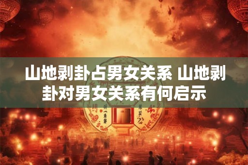 山地剥卦占男女关系 山地剥卦对男女关系有何启示