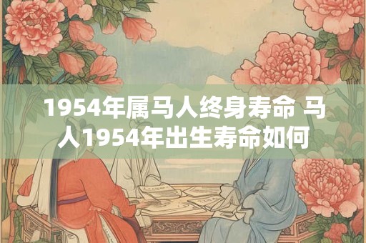 1954年属马人终身寿命 马人1954年出生寿命如何