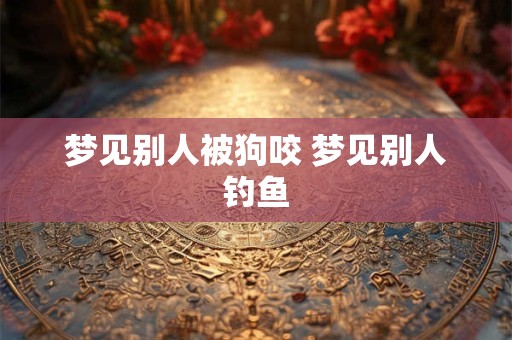 梦见别人被狗咬 梦见别人钓鱼