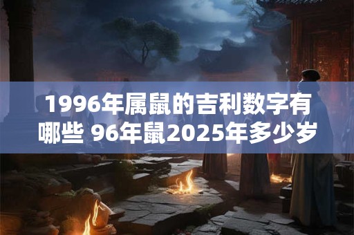 1996年属鼠的吉利数字有哪些 96年鼠2025年多少岁