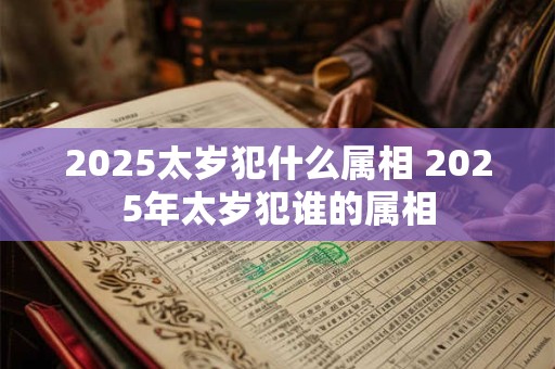 2025太岁犯什么属相 2025年太岁犯谁的属相