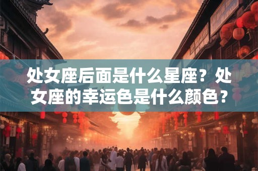 处女座后面是什么星座？处女座的幸运色是什么颜色？