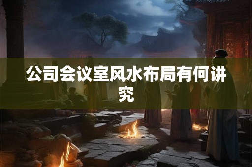 公司会议室风水布局有何讲究