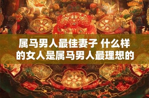 属马男人最佳妻子 什么样的女人是属马男人最理想的妻子