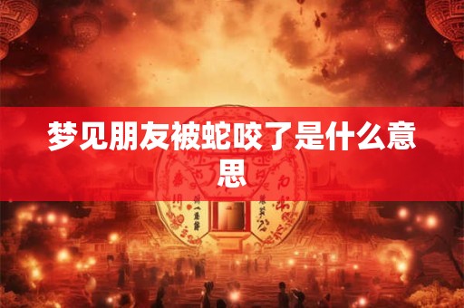梦见朋友被蛇咬了是什么意思