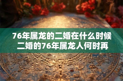 76年属龙的二婚在什么时候 二婚的76年属龙人何时再婚
