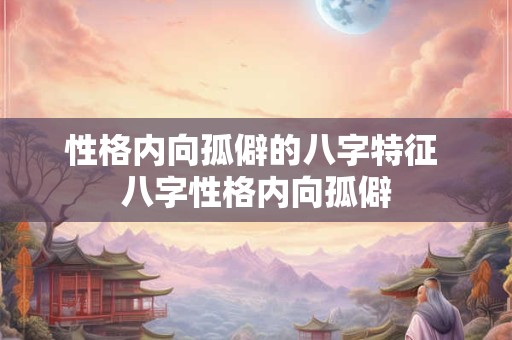 性格内向孤僻的八字特征 八字性格内向孤僻