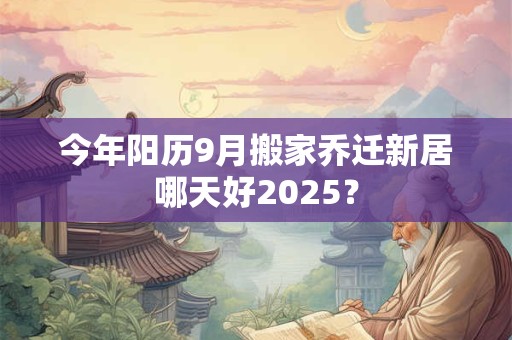 详细阅读:今年阳历9月搬家乔迁新居哪天好2025? 今年阳历9月搬家乔迁新居哪天好2025?