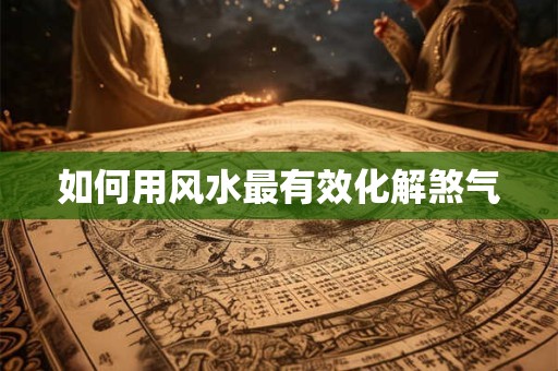 如何用风水最有效化解煞气