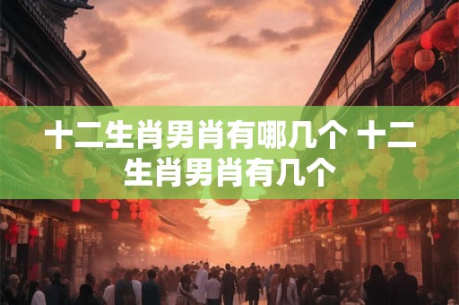 十二生肖男肖有哪几个 十二生肖男肖有几个