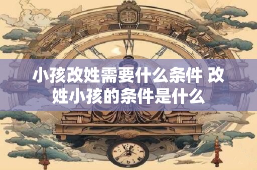小孩改姓需要什么条件 改姓小孩的条件是什么