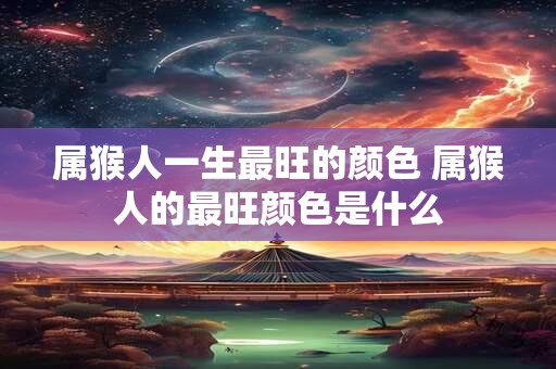 属猴人一生最旺的颜色 属猴人的最旺颜色是什么 属猴人一生最旺的颜色 属猴人的最旺颜色是什么