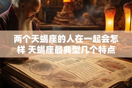 两个天蝎座的人在一起会怎样 天蝎座最典型几个特点