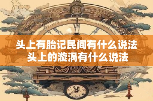 头上有胎记民间有什么说法 头上的漩涡有什么说法