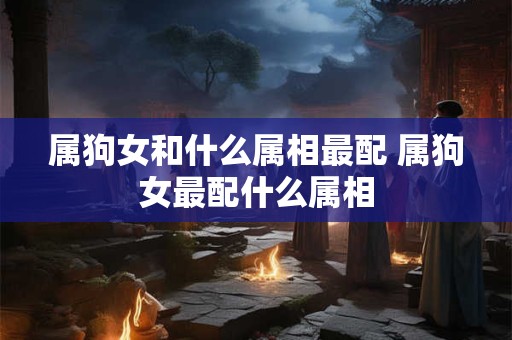 属狗女和什么属相最配 属狗女最配什么属相