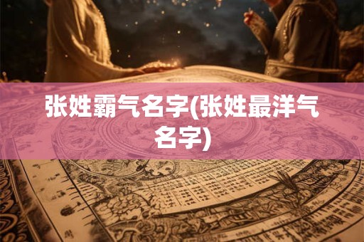 张姓霸气名字(张姓最洋气名字)